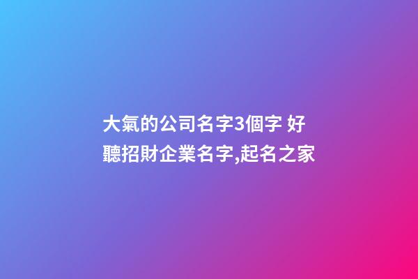 大氣的公司名字3個字 好聽招財企業名字,起名之家